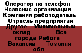 Оператор на телефон › Название организации ­ Компания-работодатель › Отрасль предприятия ­ Другое › Минимальный оклад ­ 15 000 - Все города Работа » Вакансии   . Томская обл.